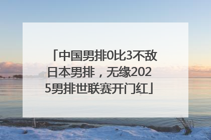 中国男排0比3不敌日本男排，无缘2025男排世联赛开门红