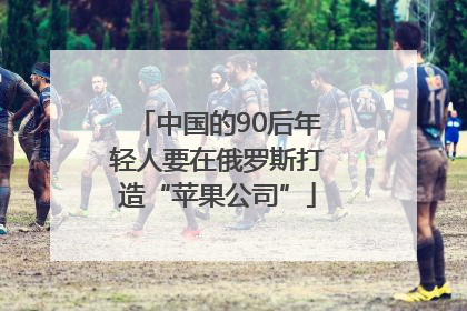 中国的90后年轻人要在俄罗斯打造“苹果公司”