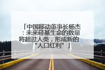 中国移动董事长杨杰：未来硅基生命的数量将超过人类，形成新的“人口红利”