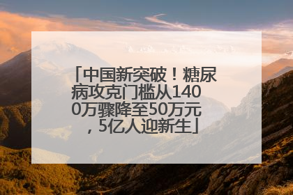 中国新突破！糖尿病攻克门槛从1400万骤降至50万元，5亿人迎新生