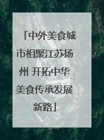 中外美食城市相聚江苏扬州 开拓中华美食传承发展新路