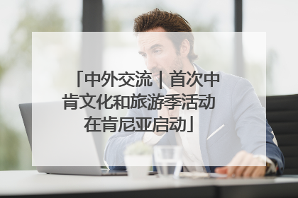 中外交流｜首次中肯文化和旅游季活动在肯尼亚启动