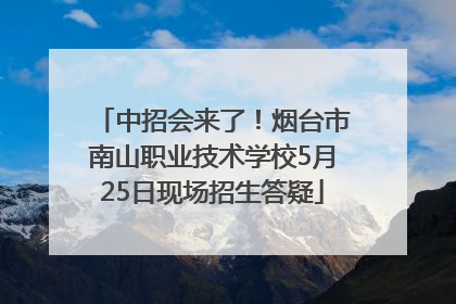 中招会来了！烟台市南山职业技术学校5月25日现场招生答疑