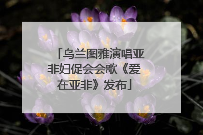 乌兰图雅演唱亚非妇促会会歌《爱在亚非》发布