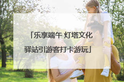 乐享端午 灯塔文化驿站引游客打卡游玩