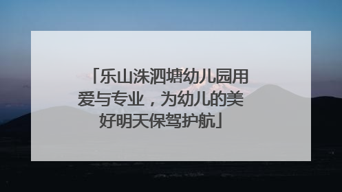 乐山洙泗塘幼儿园用爱与专业，为幼儿的美好明天保驾护航