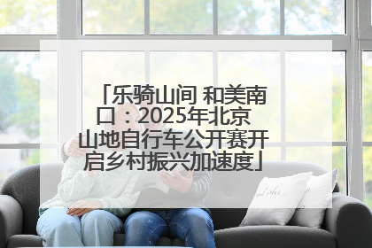 乐骑山间 和美南口：2025年北京山地自行车公开赛开启乡村振兴加速度