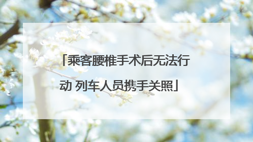 乘客腰椎手术后无法行动 列车人员携手关照