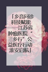 乡音问诊 科技赋能——江苏省肿瘤医院“三乡行”公益医疗行动淮安启航