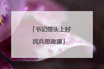 书记带头上好民兵思政课