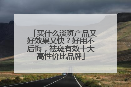 买什么淡斑产品又好效果又快？好用不后悔，祛斑有效十大高性价比品牌