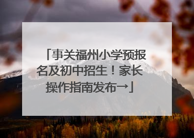 事关福州小学预报名及初中招生！家长操作指南发布→