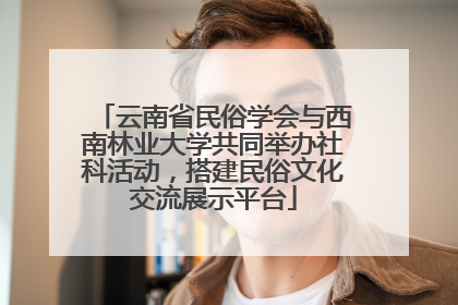 云南省民俗学会与西南林业大学共同举办社科活动，搭建民俗文化交流展示平台