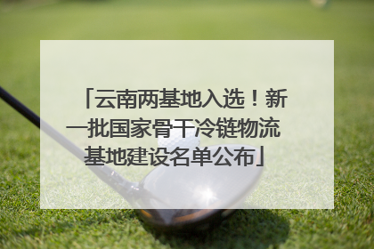 云南两基地入选！新一批国家骨干冷链物流基地建设名单公布
