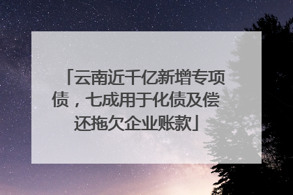 云南近千亿新增专项债，七成用于化债及偿还拖欠企业账款