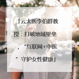 云太医李伯群教授：打破地域壁垒，“互联网+中医”守护女性健康