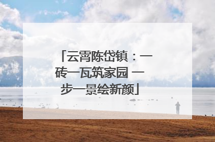 云霄陈岱镇：一砖一瓦筑家园 一步一景绘新颜
