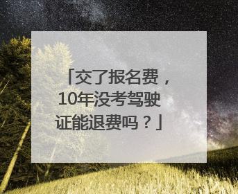 交了报名费，10年没考驾驶证能退费吗？