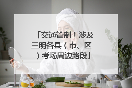 交通管制！涉及三明各县（市、区）考场周边路段