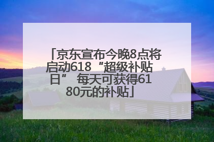 京东宣布今晚8点将启动618“超级补贴日” 每天可获得6180元的补贴