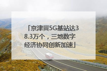 京津冀5G基站达38.3万个，三地数字经济协同创新加速