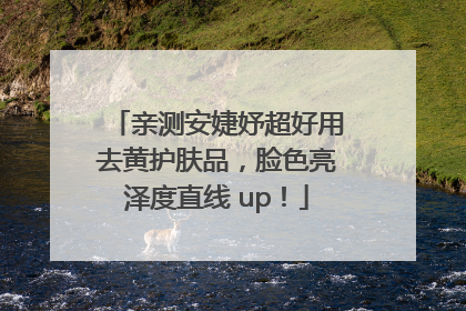 亲测安婕妤超好用去黄护肤品，脸色亮泽度直线 up！