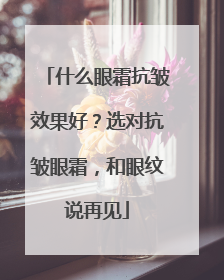 什么眼霜抗皱效果好？选对抗皱眼霜，和眼纹说再见