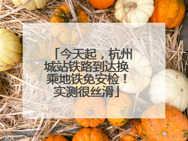 今天起，杭州城站铁路到达换乘地铁免安检！实测很丝滑