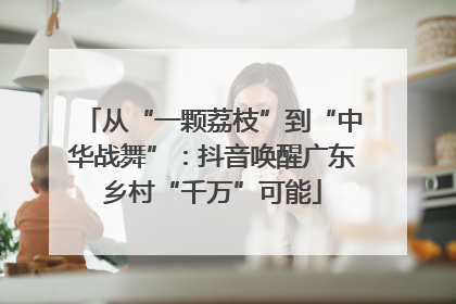 从“一颗荔枝”到“中华战舞”：抖音唤醒广东乡村“千万”可能
