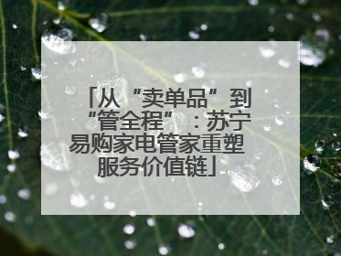从“卖单品”到“管全程”：苏宁易购家电管家重塑服务价值链