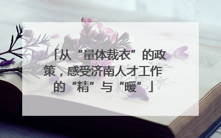 从“量体裁衣”的政策，感受济南人才工作的“精”与“暖”