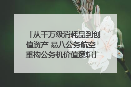 从千万级消耗品到创值资产 易八公务航空重构公务机价值逻辑