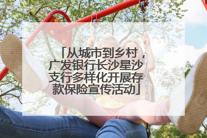 从城市到乡村，广发银行长沙星沙支行多样化开展存款保险宣传活动
