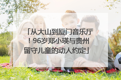 从大山到厦门音乐厅！96岁郑小瑛与贵州留守儿童的动人约定