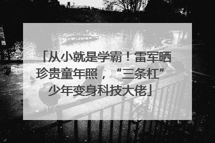 从小就是学霸！雷军晒珍贵童年照，“三条杠”少年变身科技大佬
