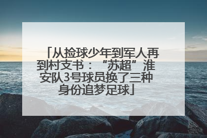 从捡球少年到军人再到村支书：“苏超”淮安队3号球员换了三种身份追梦足球