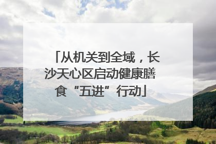 从机关到全域，长沙天心区启动健康膳食“五进”行动