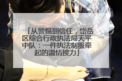 从警惕到信任，岱岳区综合行政执法局天平中队：一件执法制服牵起的温情接力