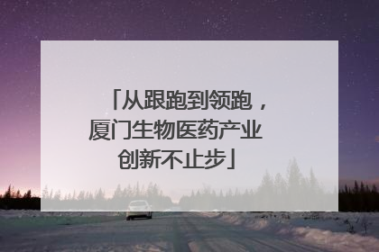 从跟跑到领跑，厦门生物医药产业创新不止步