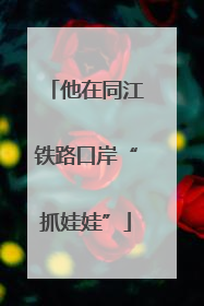 他在同江铁路口岸“抓娃娃”