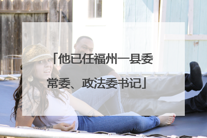 他已任福州一县委常委、政法委书记