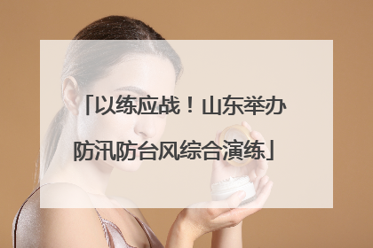 以练应战！山东举办防汛防台风综合演练
