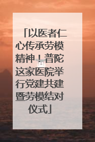 以医者仁心传承劳模精神！普陀这家医院举行党建共建暨劳模结对仪式