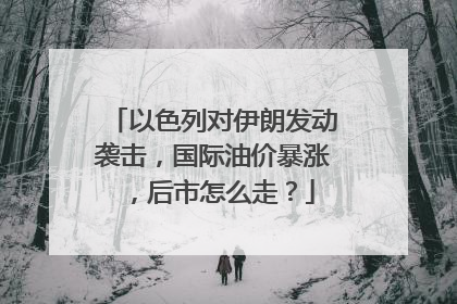 以色列对伊朗发动袭击，国际油价暴涨，后市怎么走？