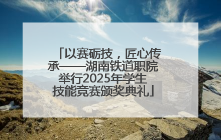 以赛砺技，匠心传承——湖南铁道职院举行2025年学生技能竞赛颁奖典礼