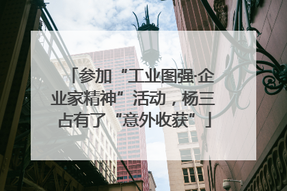 参加“工业图强·企业家精神”活动，杨三占有了“意外收获”