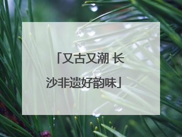又古又潮 长沙非遗好韵味