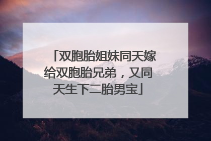 双胞胎姐妹同天嫁给双胞胎兄弟，又同天生下二胎男宝