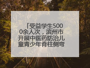 受益学生5000余人次，滨州市开展中医药防治儿童青少年脊柱侧弯系列活动