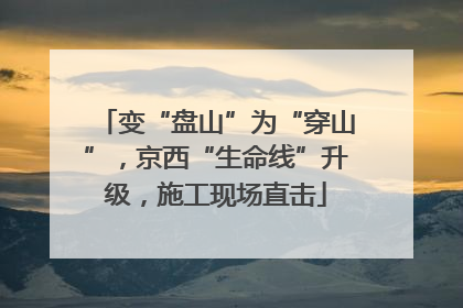 变“盘山”为“穿山”，京西“生命线”升级，施工现场直击